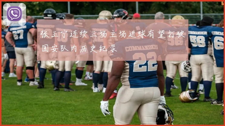 张玉宁连续三场主场进球有望打破国安队内历史纪录
