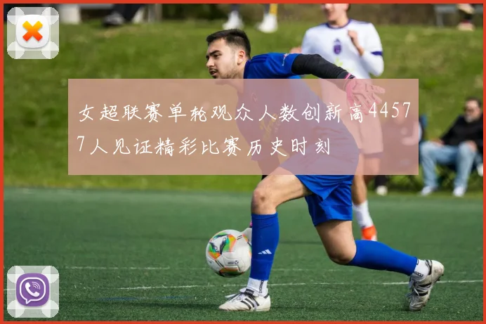 女超联赛单轮观众人数创新高44577人见证精彩比赛历史时刻