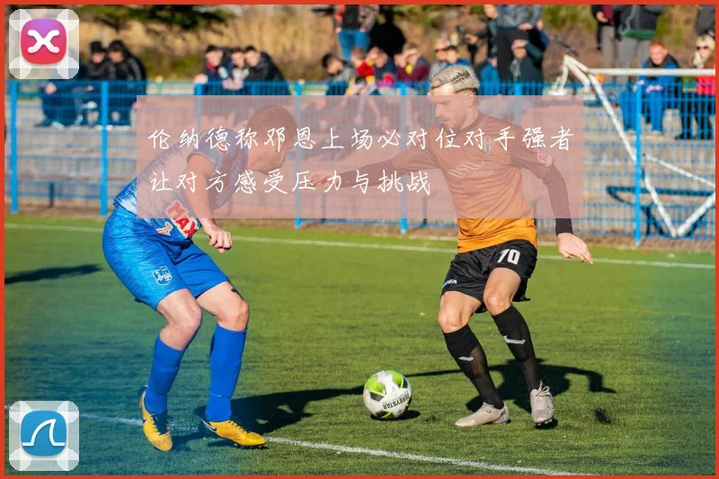 伦纳德称邓恩上场必对位对手强者让对方感受压力与挑战