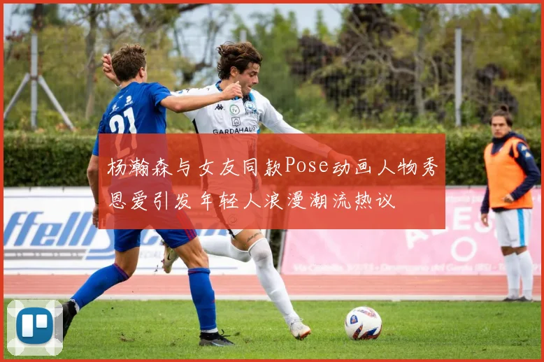杨瀚森与女友同款Pose动画人物秀恩爱引发年轻人浪漫潮流热议