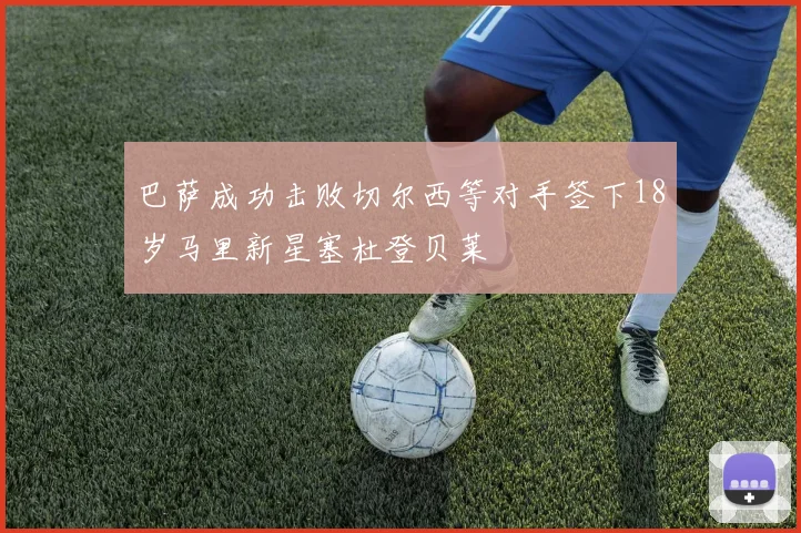 巴萨成功击败切尔西等对手签下18岁马里新星塞杜登贝莱
