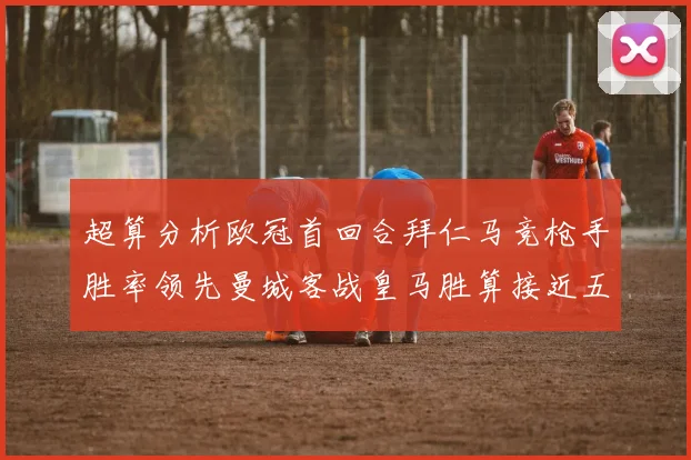 超算分析欧冠首回合拜仁马竞枪手胜率领先曼城客战皇马胜算接近五成