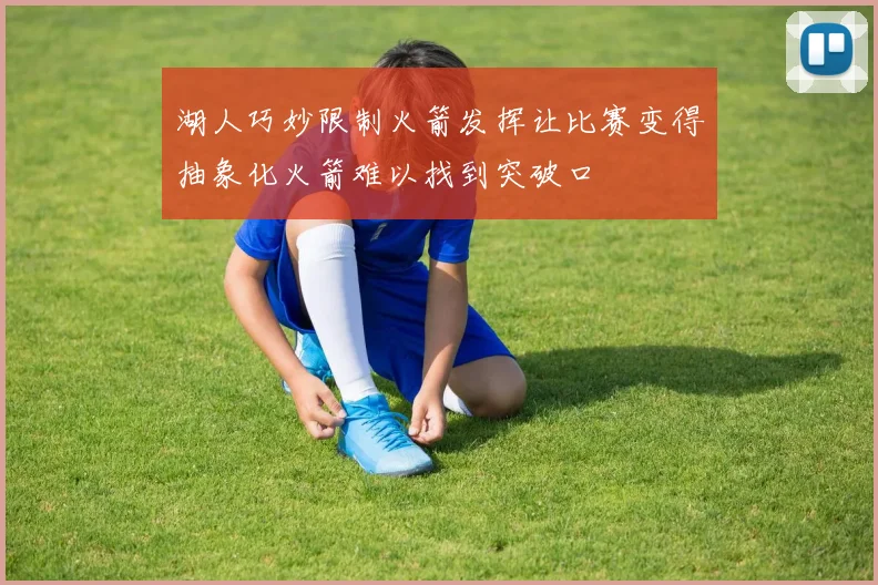 湖人巧妙限制火箭发挥让比赛变得抽象化火箭难以找到突破口