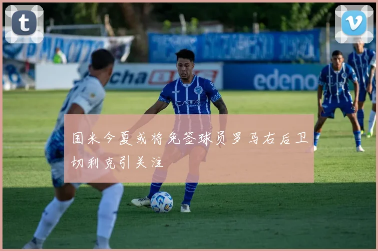 国米今夏或将免签球员罗马右后卫切利克引关注