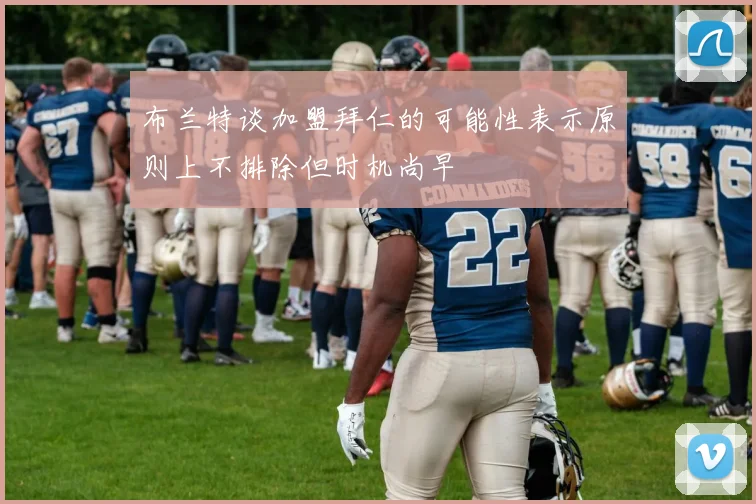 布兰特谈加盟拜仁的可能性表示原则上不排除但时机尚早