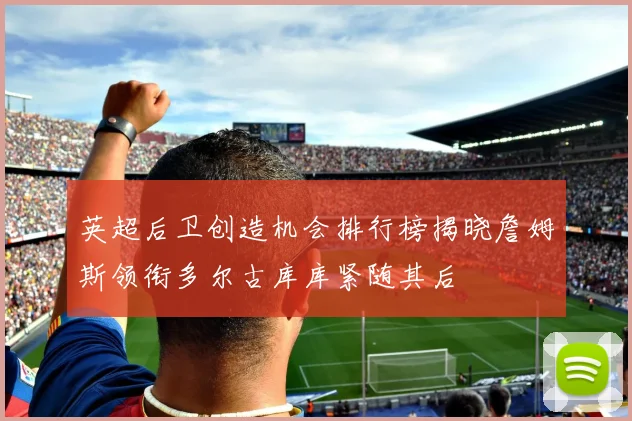 英超后卫创造机会排行榜揭晓詹姆斯领衔多尔古库库紧随其后
