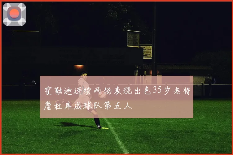 霍勒迪连续两场表现出色35岁老将詹杜库成球队第五人
