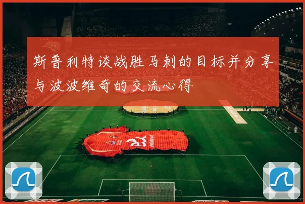 斯普利特谈战胜马刺的目标并分享与波波维奇的交流心得
