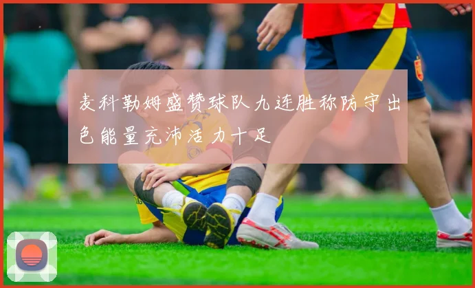 麦科勒姆盛赞球队九连胜称防守出色能量充沛活力十足