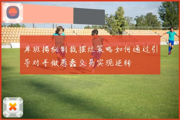 库班揭秘制裁摆烂策略如何通过引导对手做愚蠢交易实现逆转