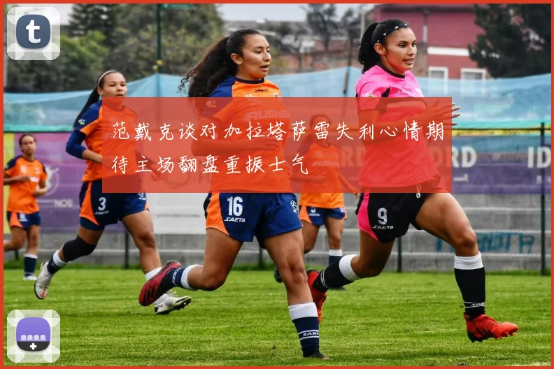 范戴克谈对加拉塔萨雷失利心情期待主场翻盘重振士气