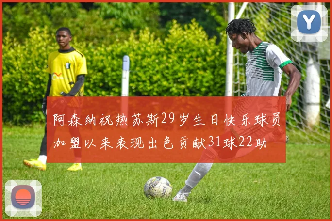 阿森纳祝热苏斯29岁生日快乐球员加盟以来表现出色贡献31球22助