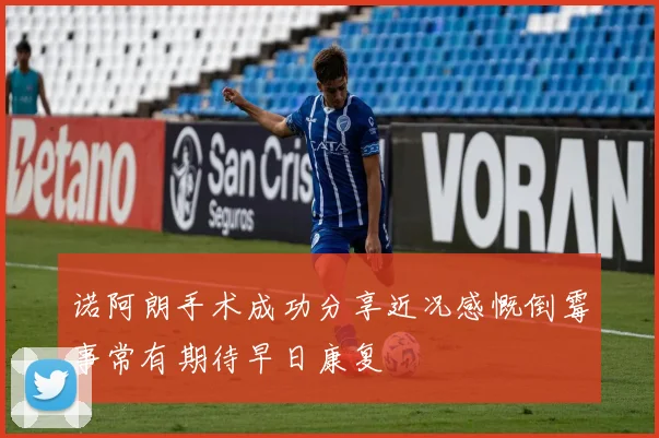 诺阿朗手术成功分享近况感慨倒霉事常有期待早日康复
