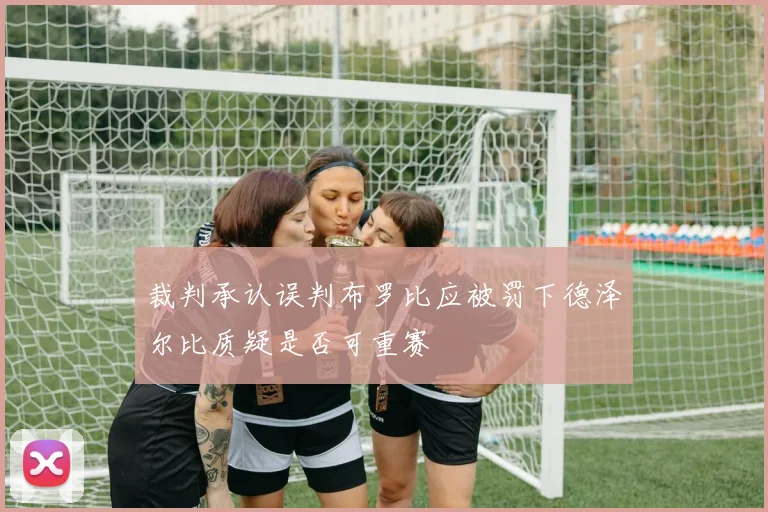 裁判承认误判布罗比应被罚下德泽尔比质疑是否可重赛