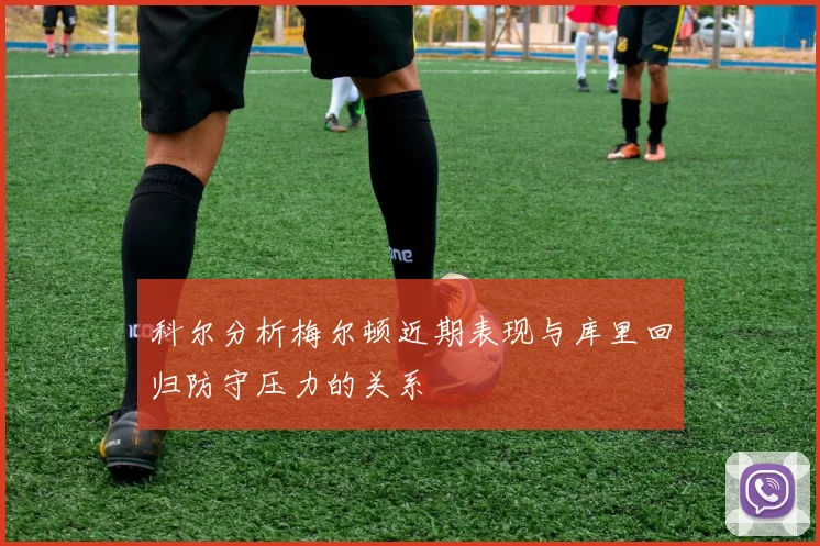 科尔分析梅尔顿近期表现与库里回归防守压力的关系