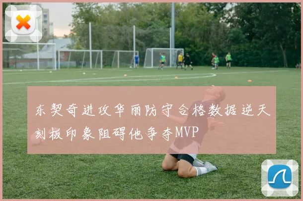 东契奇进攻华丽防守合格数据逆天刻板印象阻碍他争夺MVP