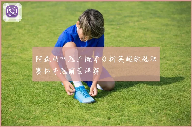 阿森纳四冠王概率分析英超欧冠联赛杯夺冠前景详解