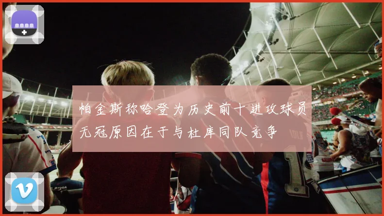 帕金斯称哈登为历史前十进攻球员无冠原因在于与杜库同队竞争