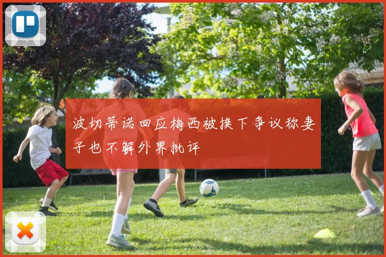 波切蒂诺回应梅西被换下争议称妻子也不解外界批评