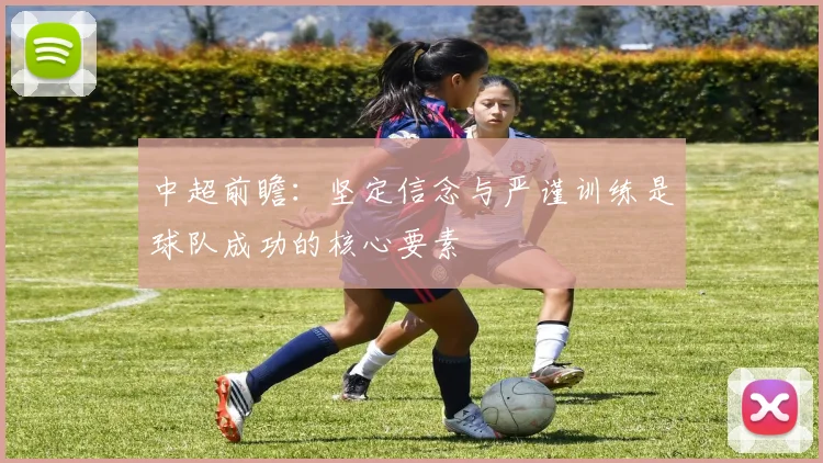 中超前瞻：坚定信念与严谨训练是球队成功的核心要素